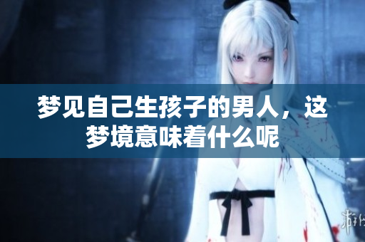 梦见自己生孩子的男人，这梦境意味着什么呢