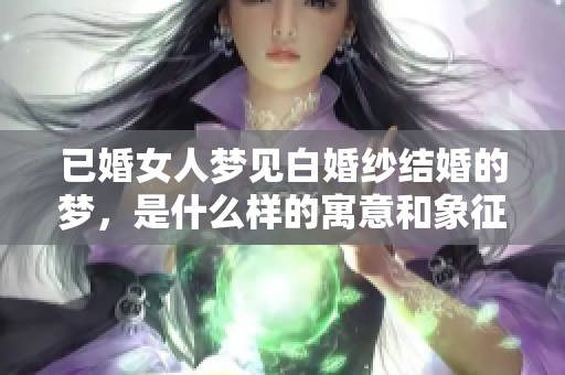 已婚女人梦见白婚纱结婚的梦，是什么样的寓意和象征呢