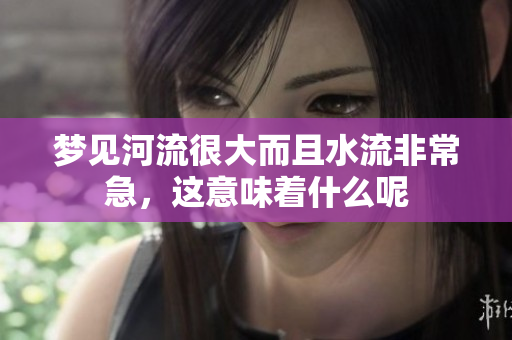 梦见河流很大而且水流非常急，这意味着什么呢