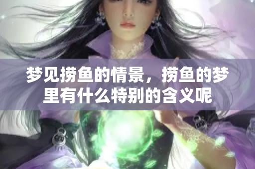 梦见捞鱼的情景，捞鱼的梦里有什么特别的含义呢