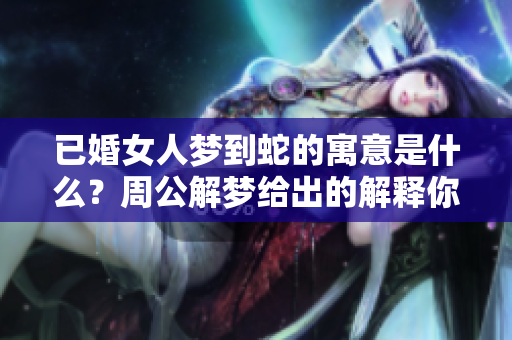 已婚女人梦到蛇的寓意是什么？周公解梦给出的解释你了解吗？