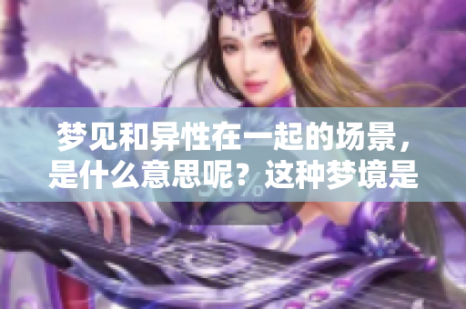 梦见和异性在一起的场景，是什么意思呢？这种梦境是否有特别的解读？