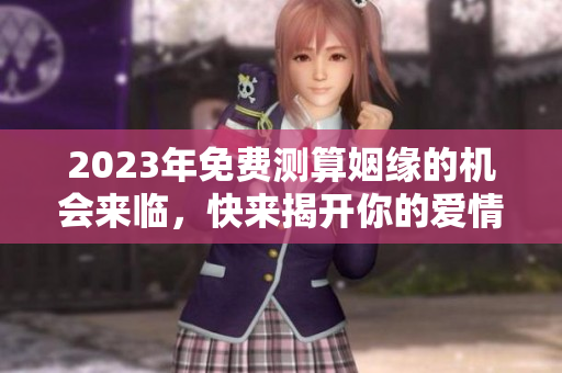 2023年免费测算姻缘的机会来临，快来揭开你的爱情之谜吧