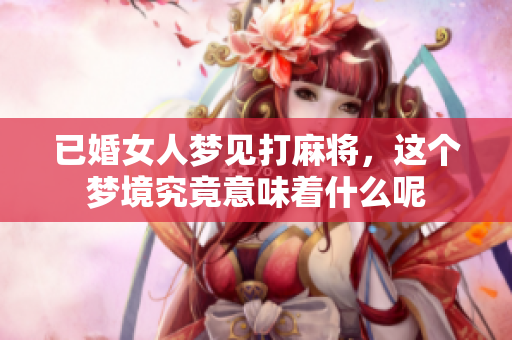已婚女人梦见打麻将，这个梦境究竟意味着什么呢