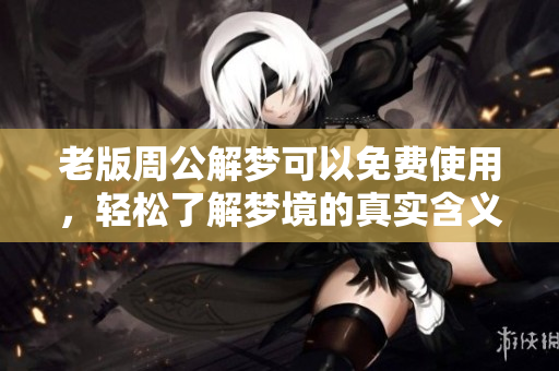 老版周公解梦可以****，轻松了解梦境的真实含义