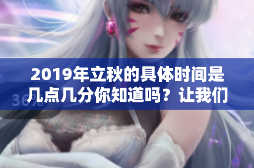 2019年立秋的具体时间是几点几分你知道吗？让我们一起来看看吧！