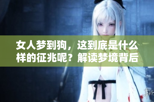 女人梦到狗，这到底是什么样的征兆呢？解读梦境背后的深意。