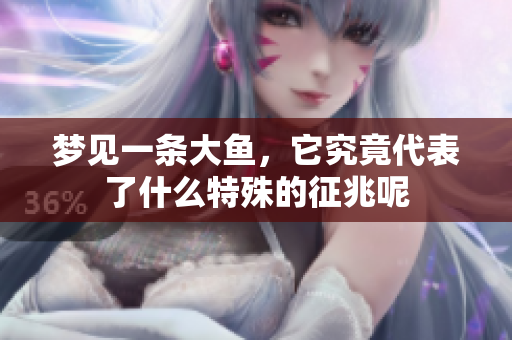 梦见一条大鱼，它究竟代表了什么特殊的征兆呢
