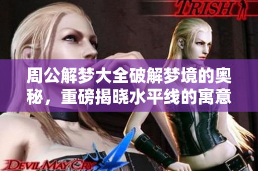 周公解梦大全破解梦境的奥秘，重磅揭晓水平线的寓意解析