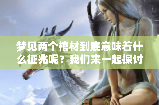 梦见两个棺材到底意味着什么征兆呢？我们来一起探讨一下这个问题。