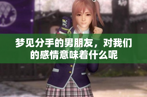 梦见分手的男朋友，对我们的感情意味着什么呢