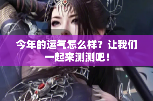 今年的运气怎么样？让我们一起来测测吧！