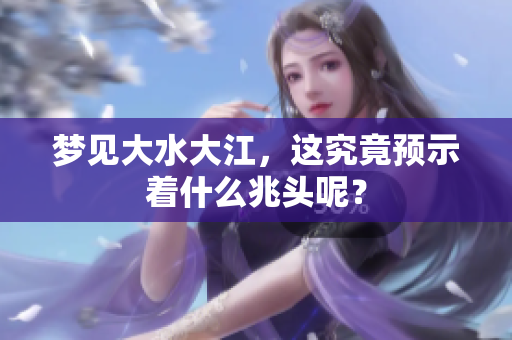 梦见大水大江，这究竟预示着什么兆头呢？
