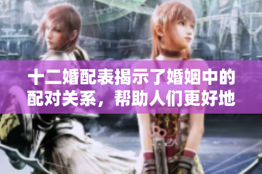 十二婚配表揭示了婚姻中的配对关系，帮助人们更好地选择伴侣