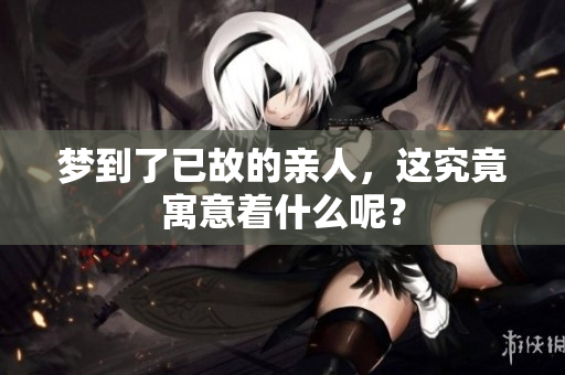 梦到了已故的亲人，这究竟寓意着什么呢？
