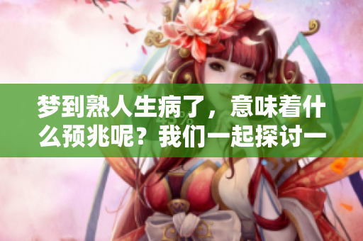 梦到熟人生病了，意味着什么预兆呢？我们一起探讨一下这个问题吧！