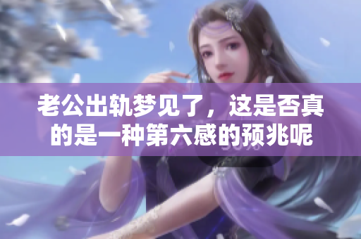 老公出轨梦见了，这是否真的是一种第六感的预兆呢