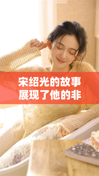 宋绍光的故事展现了他的非凡经历与独特见解，引发人们深思。