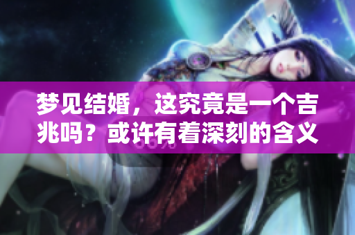 梦见结婚，这究竟是一个吉兆吗？或许有着深刻的含义在其中。