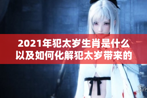 2021年犯太岁生肖是什么以及如何化解犯太岁带来的影响