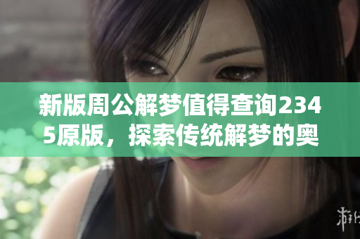 新版周公解梦值得查询2345原版，探索传统解梦的奥秘与智慧