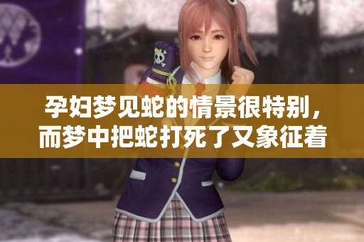 孕妇梦见蛇的情景很特别，而梦中把蛇打死了又象征着什么呢
