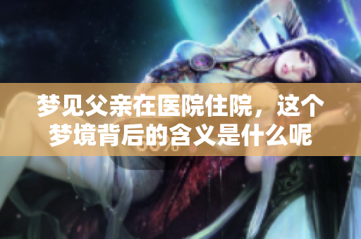 梦见父亲在医院住院，这个梦境背后的含义是什么呢