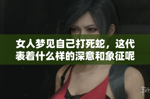女人梦见自己打死蛇，这代表着什么样的深意和象征呢