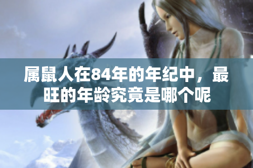 属鼠人在84年的年纪中，最旺的年龄究竟是哪个呢