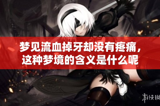 梦见流血掉牙却没有疼痛，这种梦境的含义是什么呢