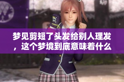 梦见剪短了头发给别人理发，这个梦境到底意味着什么呢