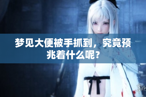 梦见大便被手抓到，究竟预兆着什么呢？