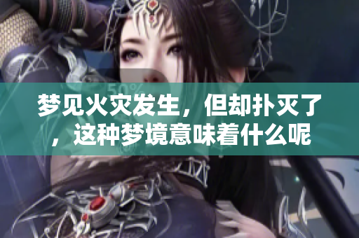 梦见火灾发生，但却扑灭了，这种梦境意味着什么呢