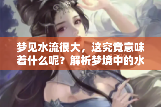 梦见水流很大，这究竟意味着什么呢？解析梦境中的水流之谜。