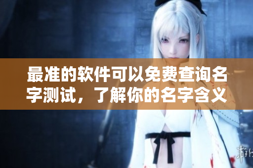 最准的软件可以免费查询名字测试，了解你的名字含义与运势