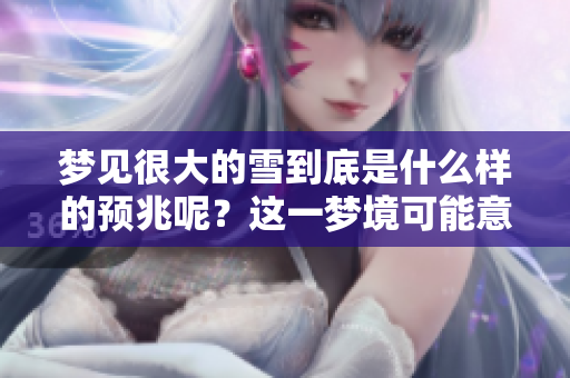 梦见很大的雪到底是什么样的预兆呢？这一梦境可能意味着什么呢？