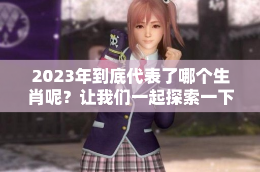 2023年到底代表了哪个生肖呢？让我们一起探索一下吧！