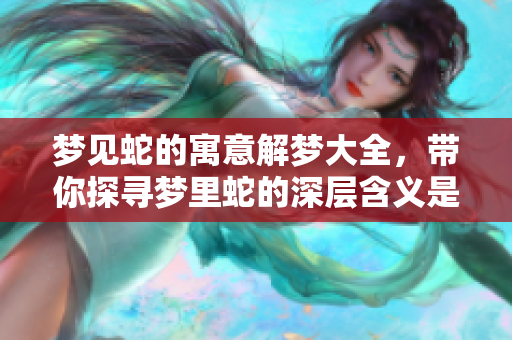 梦见蛇的寓意解梦大全，带你探寻梦里蛇的深层含义是什么