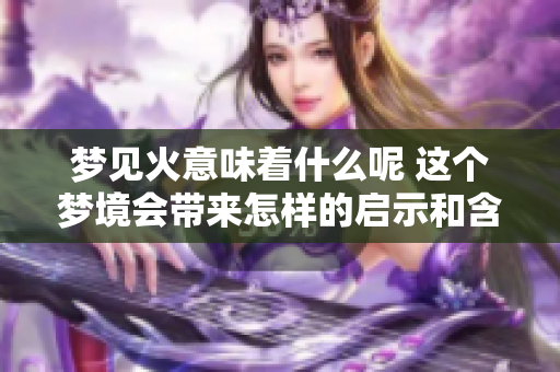 梦见火意味着什么呢 这个梦境会带来怎样的启示和含义呢