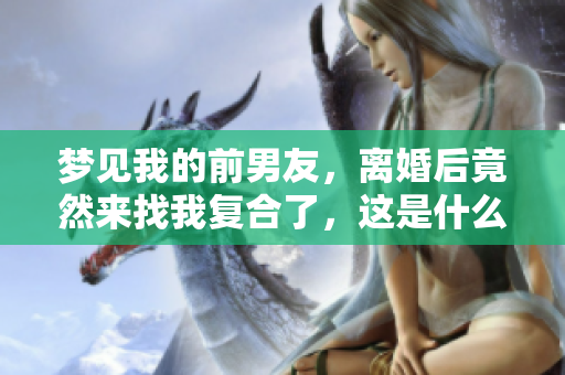梦见我的前男友，离婚后竟然来找我复合了，这是什么预兆呢