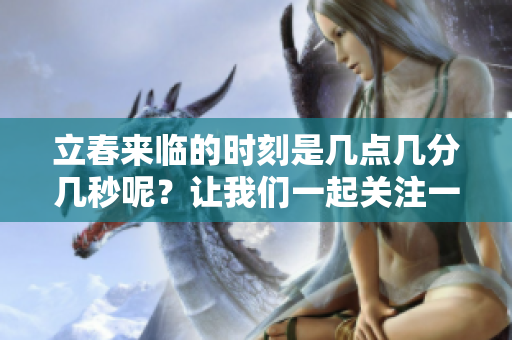 立春来临的时刻是几点几分几秒呢？让我们一起关注一下吧！