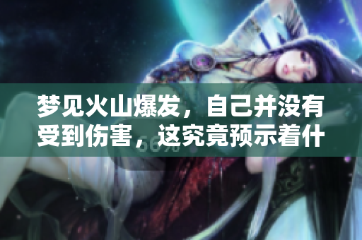 梦见火山爆发，自己并没有受到伤害，这究竟预示着什么呢