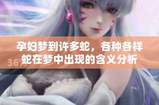 孕妇梦到许多蛇，各种各样蛇在梦中出现的含义分析