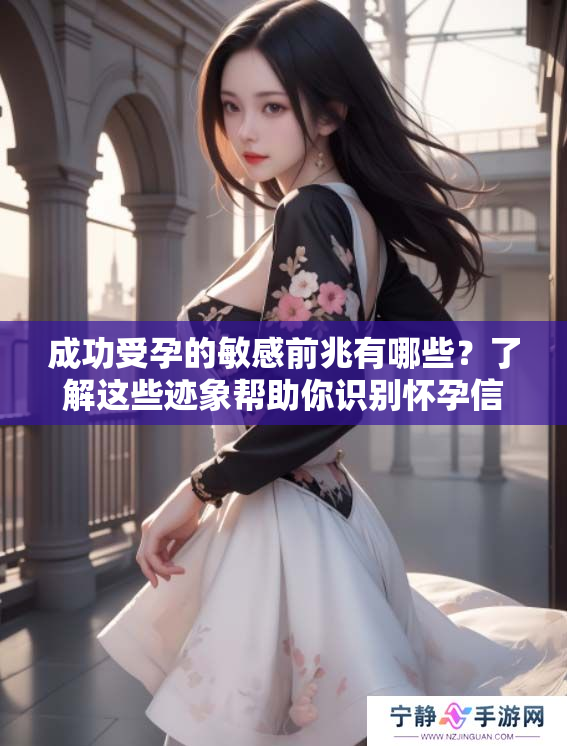 成功受孕的敏感前兆有哪些？了解这些迹象帮助你识别怀孕信号