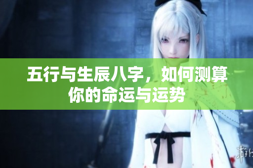 五行与生辰八字，如何测算你的命运与运势