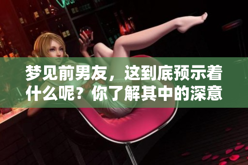 梦见前男友，这到底预示着什么呢？你了解其中的深意吗？