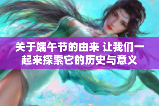 关于端午节的由来 让我们一起来探索它的历史与意义