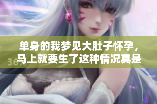 单身的我梦见大肚子怀孕，马上就要生了这种情况真是令人惊讶