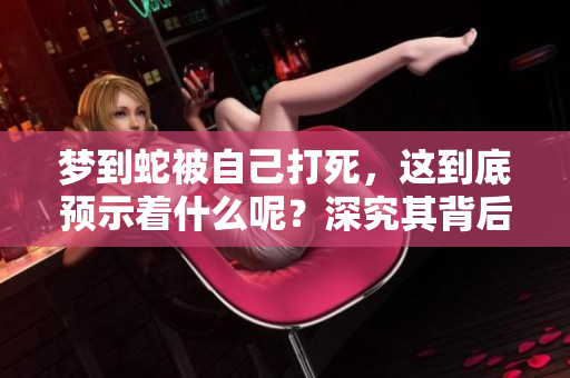 梦到蛇被自己打死，这到底预示着什么呢？深究其背后的含义与象征。