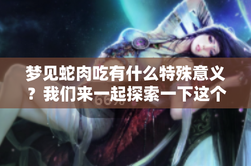 梦见蛇肉吃有什么特殊意义？我们来一起探索一下这个梦境的深层含义。